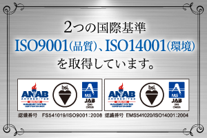 2つの国際基準「ISO9001（品質）」「ISO14001（環境）」を取得しています。